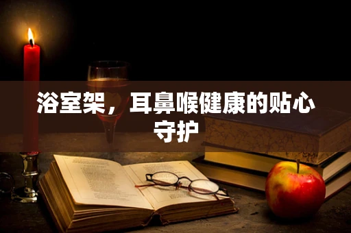 浴室架，耳鼻喉健康的贴心守护
