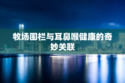 牧场围栏与耳鼻喉健康的奇妙关联