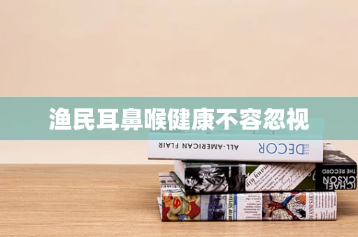 渔民耳鼻喉健康不容忽视