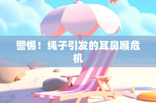 警惕！绳子引发的耳鼻喉危机