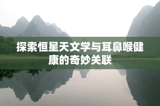 探索恒星天文学与耳鼻喉健康的奇妙关联