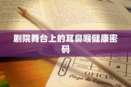 剧院舞台上的耳鼻喉健康密码