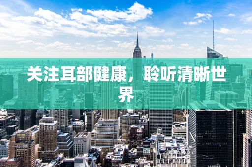 关注耳部健康，聆听清晰世界