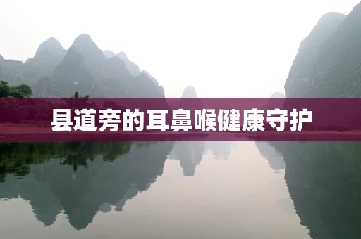 县道旁的耳鼻喉健康守护