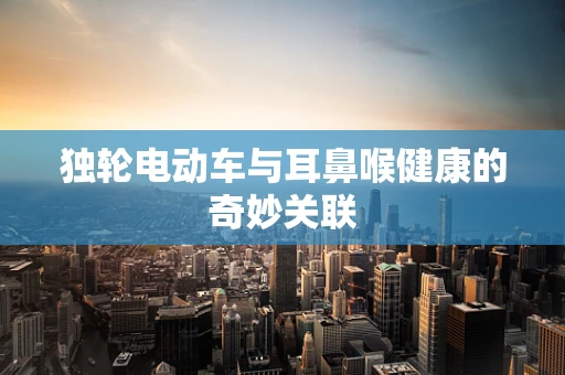 独轮电动车与耳鼻喉健康的奇妙关联
