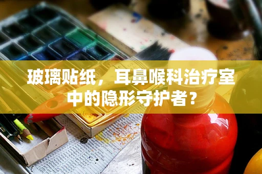 玻璃贴纸，耳鼻喉科治疗室中的隐形守护者？