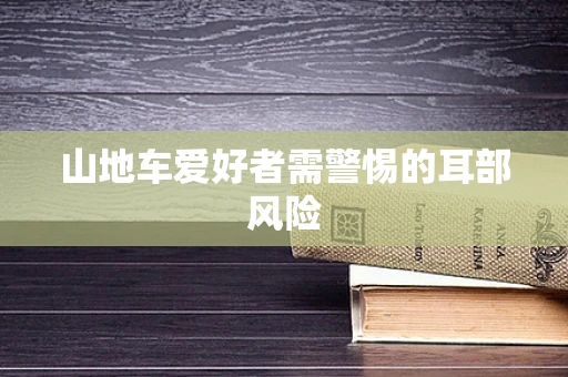 山地车爱好者需警惕的耳部风险