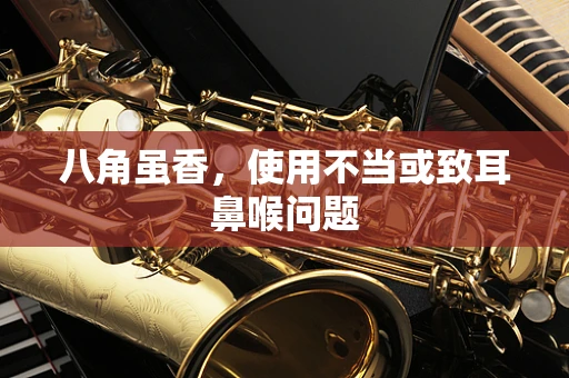 八角虽香，使用不当或致耳鼻喉问题