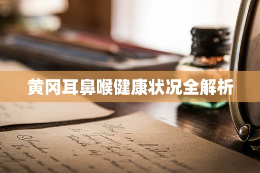 黄冈耳鼻喉健康状况全解析