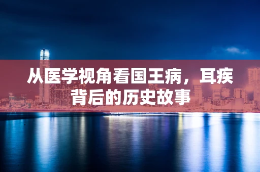 从医学视角看国王病，耳疾背后的历史故事