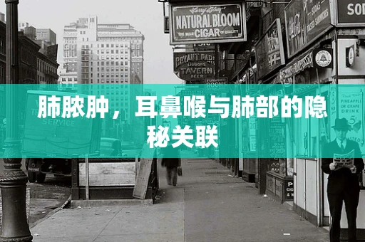 肺脓肿，耳鼻喉与肺部的隐秘关联
