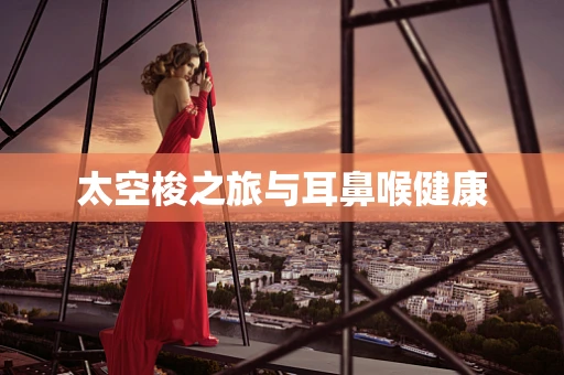 太空梭之旅与耳鼻喉健康