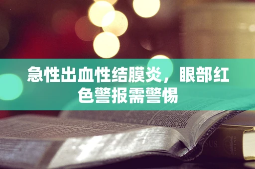 急性出血性结膜炎，眼部红色警报需警惕