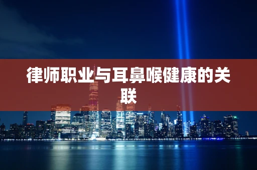 律师职业与耳鼻喉健康的关联