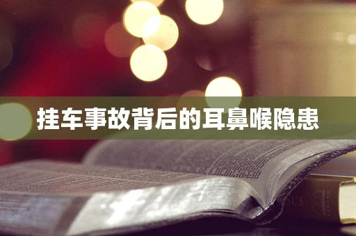 挂车事故背后的耳鼻喉隐患