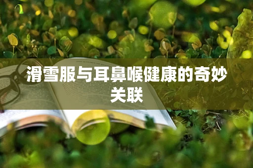 滑雪服与耳鼻喉健康的奇妙关联
