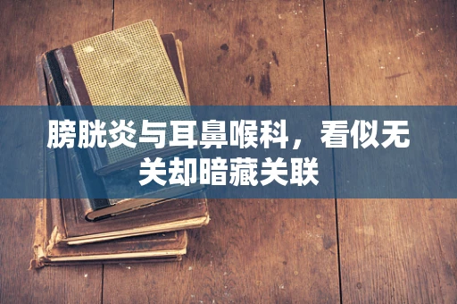膀胱炎与耳鼻喉科，看似无关却暗藏关联