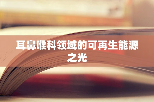 耳鼻喉科领域的可再生能源之光