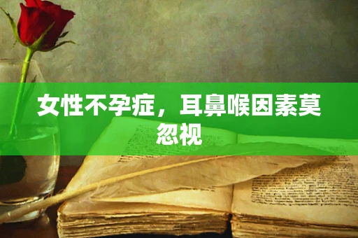 女性不孕症，耳鼻喉因素莫忽视