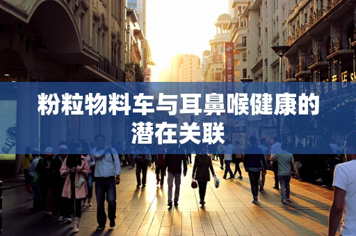 粉粒物料车与耳鼻喉健康的潜在关联