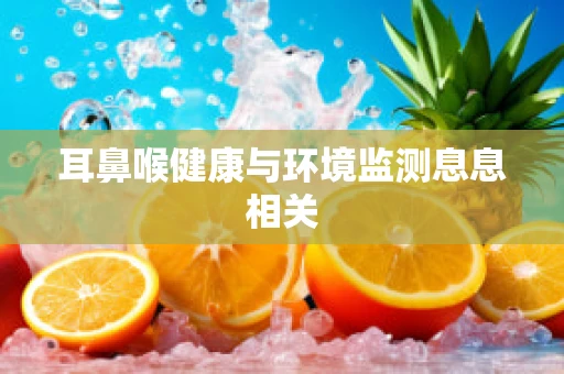 耳鼻喉健康与环境监测息息相关