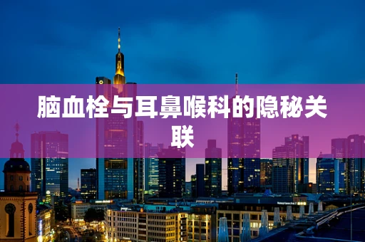 脑血栓与耳鼻喉科的隐秘关联