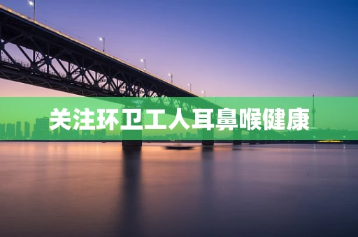 关注环卫工人耳鼻喉健康