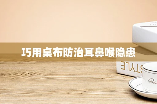 巧用桌布防治耳鼻喉隐患