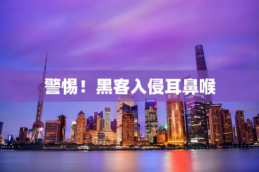 警惕！黑客入侵耳鼻喉