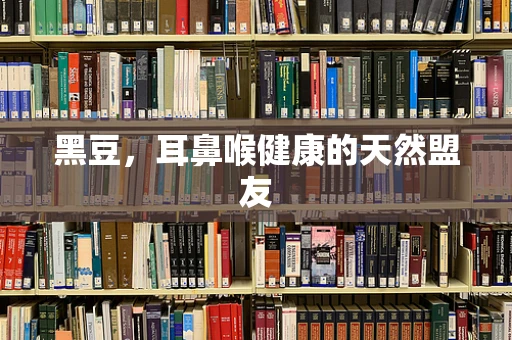 黑豆，耳鼻喉健康的天然盟友