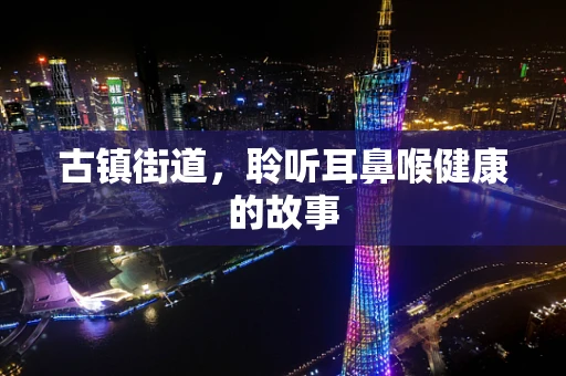 古镇街道，聆听耳鼻喉健康的故事