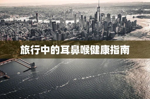 旅行中的耳鼻喉健康指南