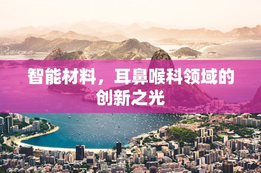 智能材料，耳鼻喉科领域的创新之光