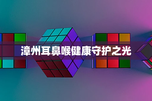 漳州耳鼻喉健康守护之光