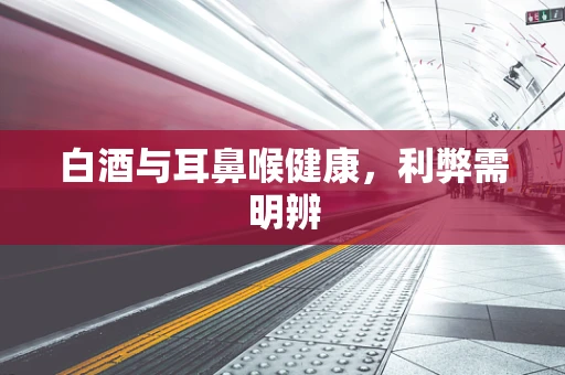 白酒与耳鼻喉健康，利弊需明辨