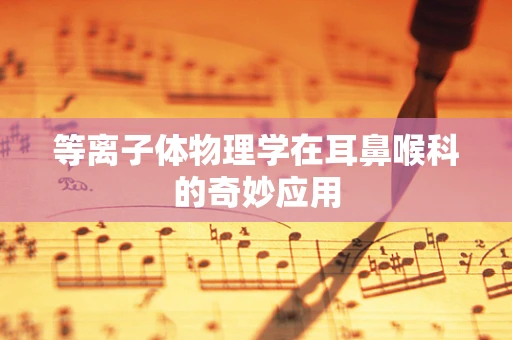 等离子体物理学在耳鼻喉科的奇妙应用