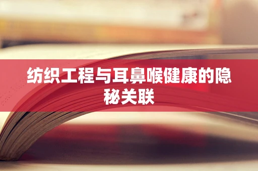 纺织工程与耳鼻喉健康的隐秘关联