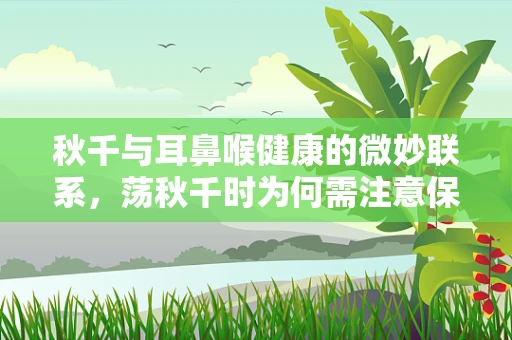 秋千与耳鼻喉健康的微妙联系，荡秋千时为何需注意保护听力？