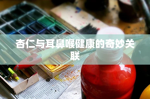 杏仁与耳鼻喉健康的奇妙关联