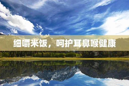细嚼米饭，呵护耳鼻喉健康