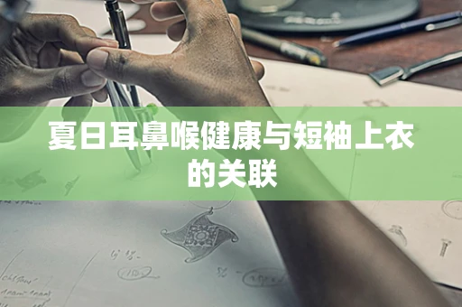 夏日耳鼻喉健康与短袖上衣的关联