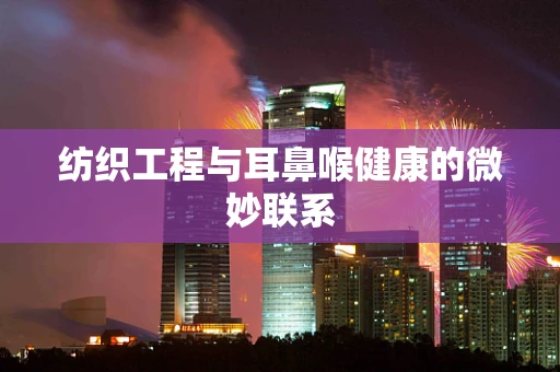 纺织工程与耳鼻喉健康的微妙联系
