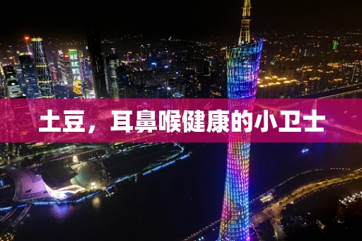 土豆，耳鼻喉健康的小卫士