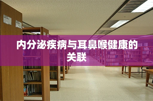 内分泌疾病与耳鼻喉健康的关联