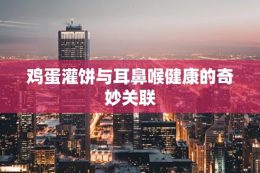 鸡蛋灌饼与耳鼻喉健康的奇妙关联