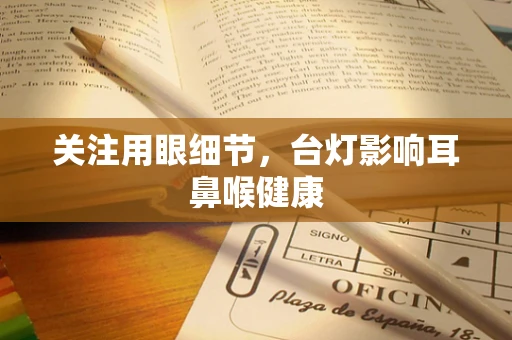 关注用眼细节，台灯影响耳鼻喉健康