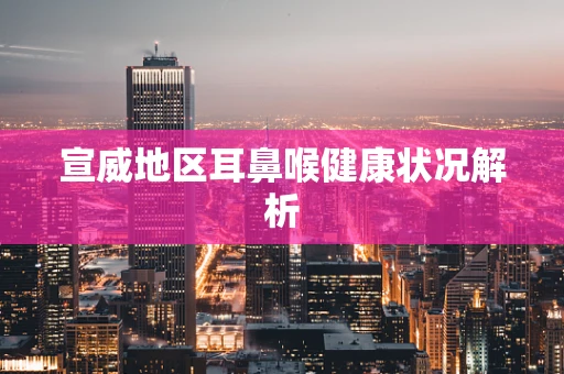 宣威地区耳鼻喉健康状况解析