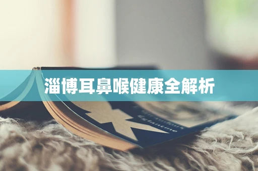 淄博耳鼻喉健康全解析