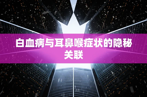 白血病与耳鼻喉症状的隐秘关联