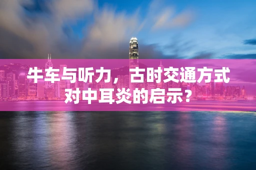 牛车与听力，古时交通方式对中耳炎的启示？